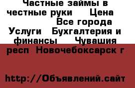 Частные займы в честные руки!  › Цена ­ 2 000 000 - Все города Услуги » Бухгалтерия и финансы   . Чувашия респ.,Новочебоксарск г.